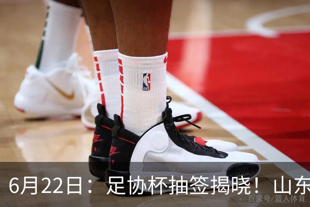 6月22日：足协杯抽签揭晓！山东泰山能否靠“神签”避开海港申花，逆袭卫冕？